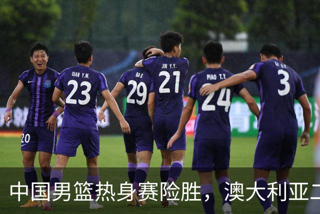 中国男篮热身赛险胜，澳大利亚二线阵容出战，郭士强三大目标曝光