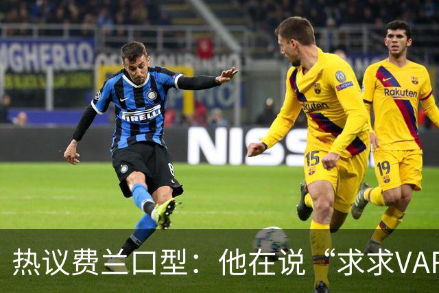 热议费兰口型：他在说“求求VAR让球进吧”；有点可怜；他太难了