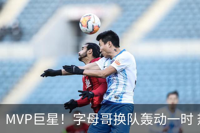 MVP巨星！字母哥换队轰动一时 热火首发4全明星仍不是争冠大热？